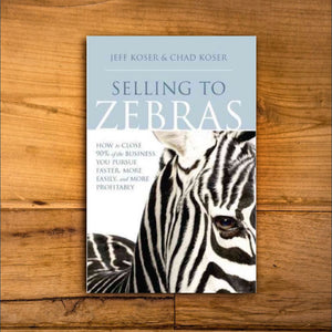 Selling to Zebras: How to Close 90% of the Business You Pursue Faster, More Easily, More Profitably: How to Close 90 Per Cent of the Business You Pursue Faster, More Easily, and More Profitably by Jeff Koser & Chad Koser