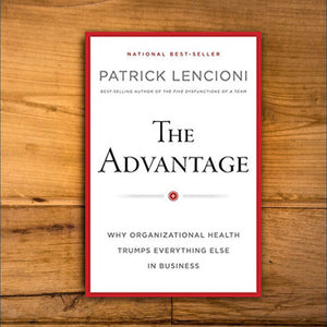The Advantage: Why Organizational Health Trumps Everything Else In Business by Patrick M. Lencioni